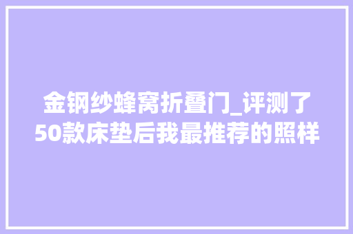 金钢纱蜂窝折叠门_评测了50款床垫后我最推荐的照样这21款小白跟着买不掉足