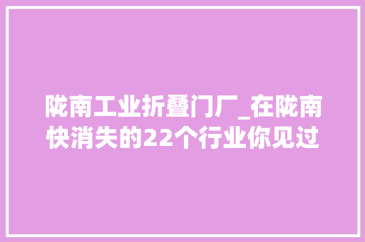 陇南工业折叠门厂_在陇南快消失的22个行业你见过几个
