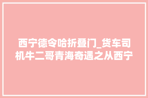 西宁德令哈折叠门_货车司机牛二哥青海奇遇之从西宁到德令哈一午夜敲门声
