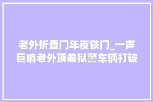 老外折叠门年夜铁门_一声巨响老外顶着狱警车辆打破铁一路火花带闪电离开缧绁