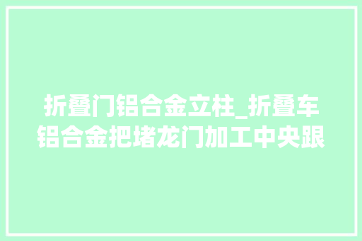 折叠门铝合金立柱_折叠车铝合金把堵龙门加工中央跟数控龙门铣比较差异有吗