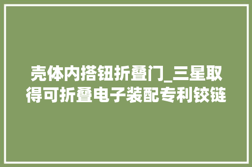 壳体内搭钮折叠门_三星取得可折叠电子装配专利铰链结构可实现折叠和展开壳体