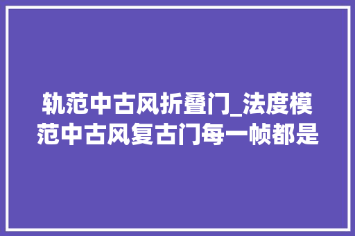 轨范中古风折叠门_法度模范中古风复古门每一帧都是杂志封面