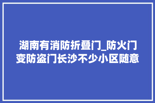湖南有消防折叠门_防火门变防盗门长沙不少小区随意改装消防门存火患