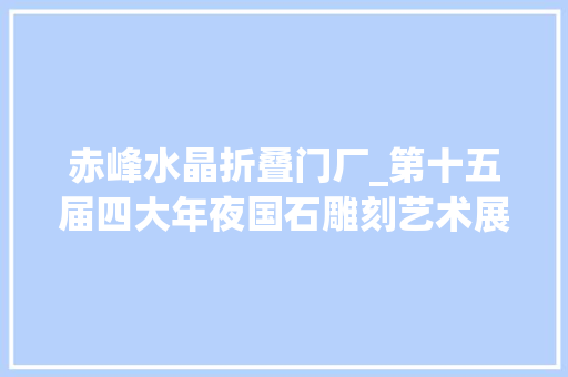 赤峰水晶折叠门厂_第十五届四大年夜国石雕刻艺术展巴林石粉冻王江山多娇桃花源惊艳出世