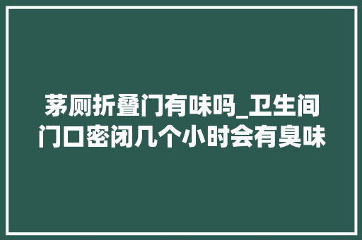 茅厕折叠门有味吗_卫生间门口密闭几个小时会有臭味怎么回事