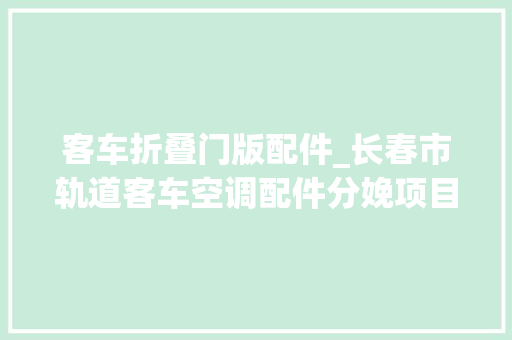 客车折叠门版配件_长春市轨道客车空调配件分娩项目关注北方经济关注北方工业