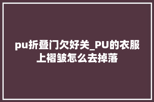 pu折叠门欠好关_PU的衣服上褶皱怎么去掉落