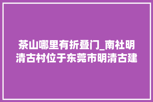 茶山哪里有折叠门_南社明清古村位于东莞市明清古建筑始建于明崇祯十七年1644
