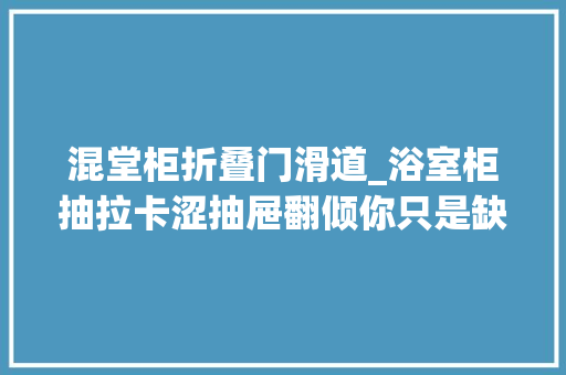 混堂柜折叠门滑道_浴室柜抽拉卡涩抽屉翻倾你只是缺少一个好滑轨