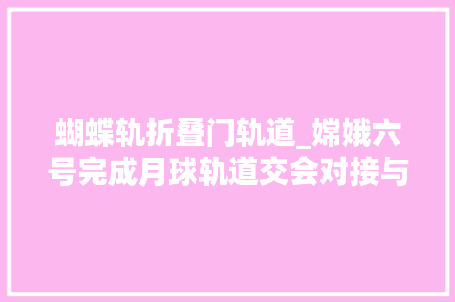 蝴蝶轨折叠门轨道_嫦娥六号完成月球轨道交会对接与在轨样品转移责任有哪些难点