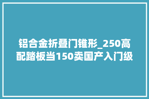 铝合金折叠门锥形_250高配踏板当150卖国产入门级双缸仿赛破底价