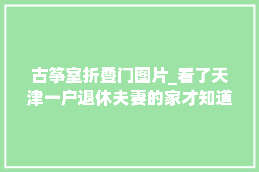 古筝室折叠门图片_看了天津一户退休夫妻的家才知道什么叫高级又大年夜气太倾慕了
