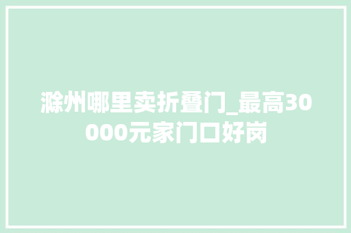 滁州哪里卖折叠门_最高30000元家门口好岗