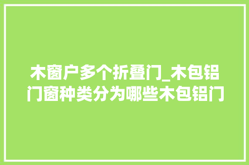 木窗户多个折叠门_木包铝门窗种类分为哪些木包铝门窗价格信息分享