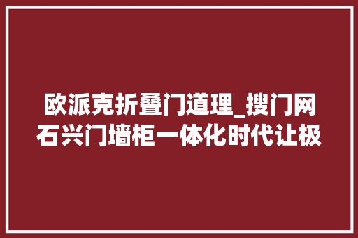 欧派克折叠门道理_搜门网石兴门墙柜一体化时代让极致技能从新被创造