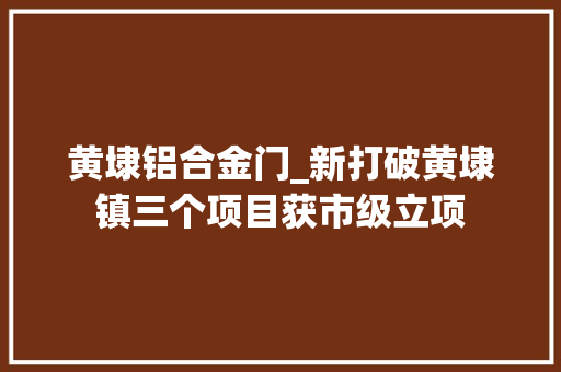 黄埭铝合金门_新打破黄埭镇三个项目获市级立项