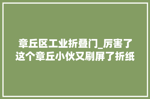 章丘区工业折叠门_厉害了这个章丘小伙又刷屏了折纸折到哈工大年夜