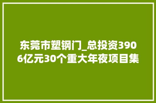 东莞市塑钢门_总投资3906亿元30个重大年夜项目集中开工个中这项最令人注目 玻璃门