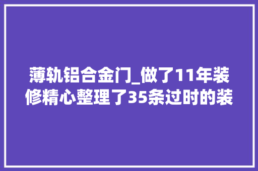 薄轨铝合金门_做了11年装修精心整理了35条过时的装修办法真的太实用了