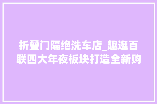 折叠门隔绝洗车店_趣逛百联四大年夜板块打造全新购物体验跨界融合演绎消费新风尚