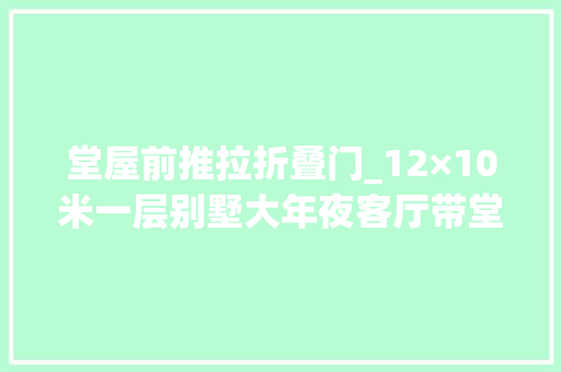 堂屋前推拉折叠门_12×10米一层别墅大年夜客厅带堂屋造价20万的养老房