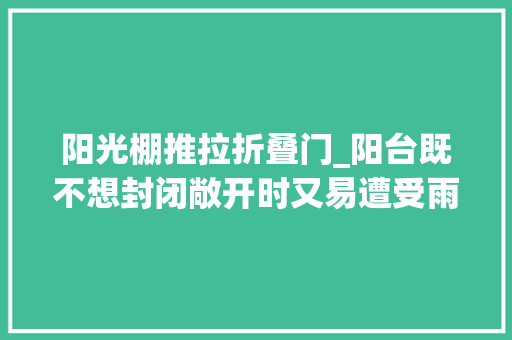 阳光棚推拉折叠门_阳台既不想封闭敞开时又易遭受雨雪那选择可伸缩阳光房准没错