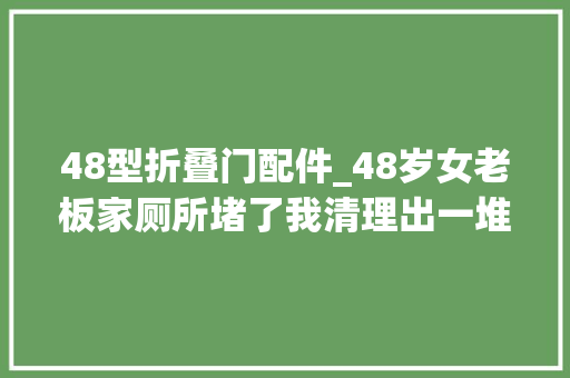 48型折叠门配件_48岁女老板家厕所堵了我清理出一堆安然用套老板6万封口费