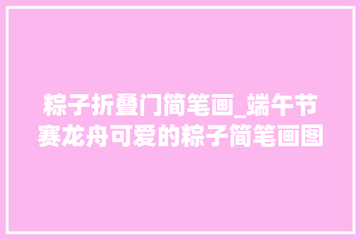粽子折叠门简笔画_端午节赛龙舟可爱的粽子简笔画图文视频教程