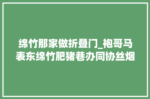 绵竹那家做折叠门_袍哥马表东绵竹肥猪巷办同协丝烟厂烟瘾来时连干树叶也不嫌