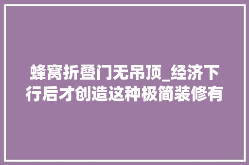 蜂窝折叠门无吊顶_经济下行后才创造这种极简装修有多实用无吊顶无主灯晒晒