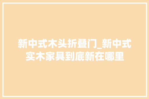 新中式木头折叠门_新中式实木家具到底新在哪里
