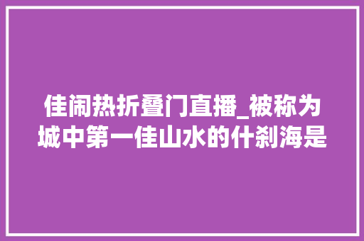 佳闹热折叠门直播_被称为城中第一佳山水的什刹海是什么样的所在丨京华物语