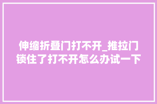 伸缩折叠门打不开_推拉门锁住了打不开怎么办试一下这几个方法
