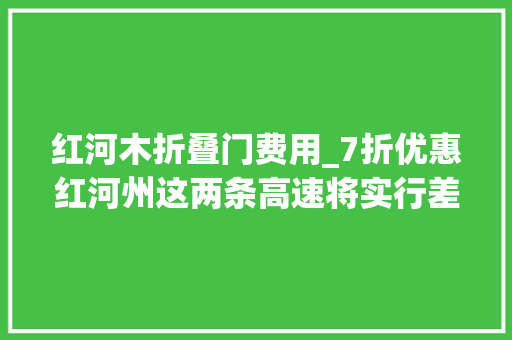 红河木折叠门费用_7折优惠红河州这两条高速将实行差异化收费