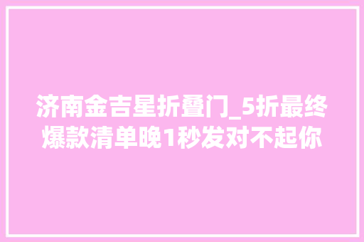 济南金吉星折叠门_5折最终爆款清单晚1秒发对不起你没时间排版