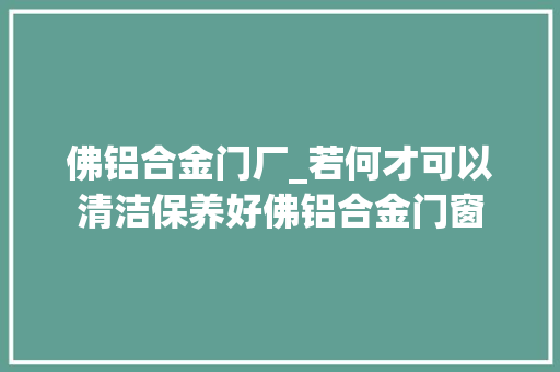 佛铝合金门厂_若何才可以清洁保养好佛铝合金门窗