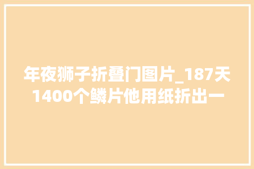 年夜狮子折叠门图片_187天1400个鳞片他用纸折出一条龙
