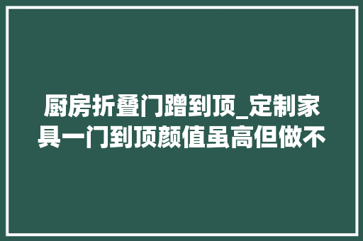 厨房折叠门蹭到顶_定制家具一门到顶颜值虽高但做不好就翻车这些绝招你要记住
