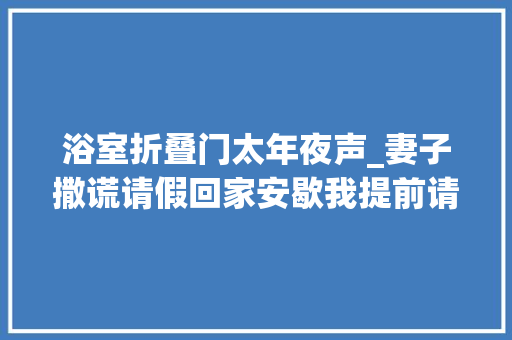 浴室折叠门太年夜声_妻子撒谎请假回家安歇我提前请假回家一脚踹开门睡得喷鼻香吗