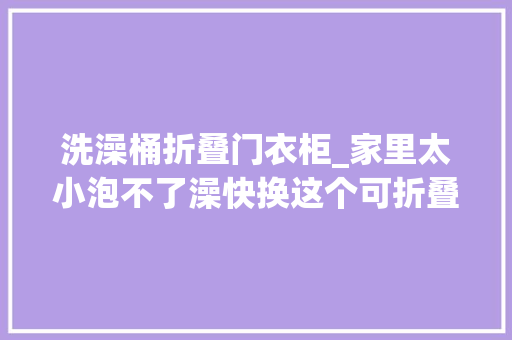 洗澡桶折叠门衣柜_家里太小泡不了澡快换这个可折叠的泡澡桶在家也能享受SPA