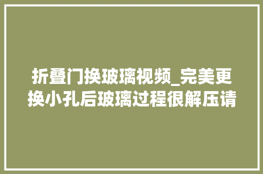 折叠门换玻璃视频_完美更换小孔后玻璃过程很解压请耐心看完专业的事交给