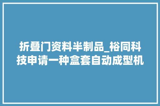折叠门资料半制品_裕同科技申请一种盒套自动成型机专利实现盒套的全自动折叠过程削减了人工干预提高了分娩效率