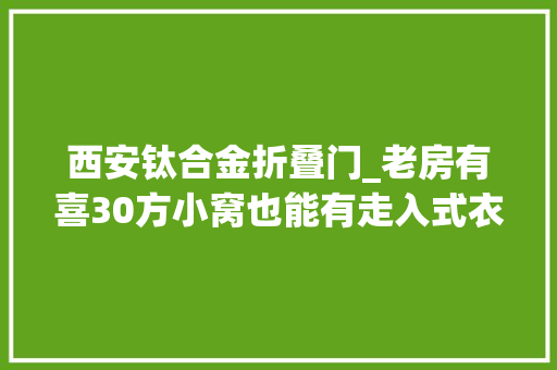 西安钛合金折叠门_老房有喜30方小窝也能有走入式衣柜