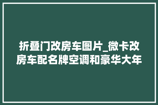 折叠门改房车图片_微卡改房车配名牌空调和豪华大年夜床有了它媳妇会不会对我更好