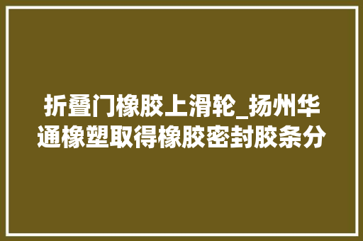 折叠门橡胶上滑轮_扬州华通橡塑取得橡胶密封胶条分娩用牵引装配专利方便压轮与滚轮能够针对不合高度的分娩设备进行牵引工作