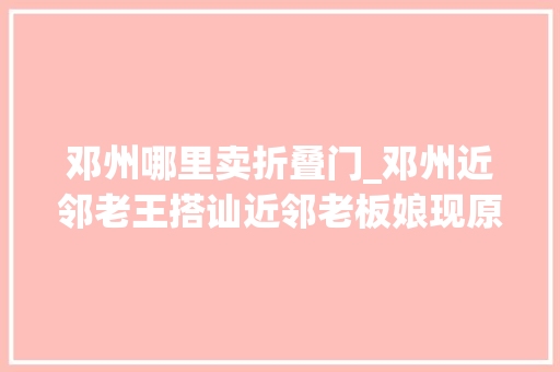 邓州哪里卖折叠门_邓州近邻老王搭讪近邻老板娘现原形也算逆天啦