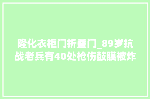 隆化衣柜门折叠门_89岁抗战老兵有40处枪伤鼓膜被炸坏4弹片留身体