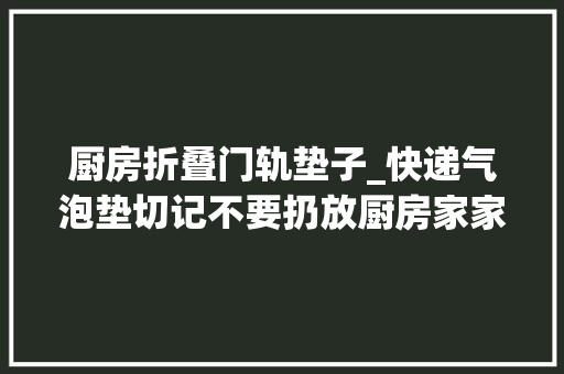 厨房折叠门轨垫子_快递气泡垫切记不要扔放厨房家家用获得一年能省好几百找找 玻璃门