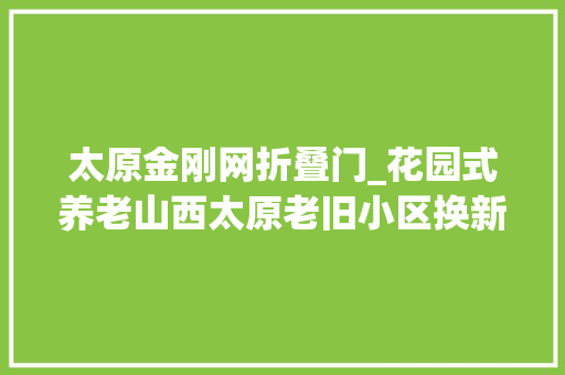 太原金刚网折叠门_花园式养老山西太原老旧小区换新貌
